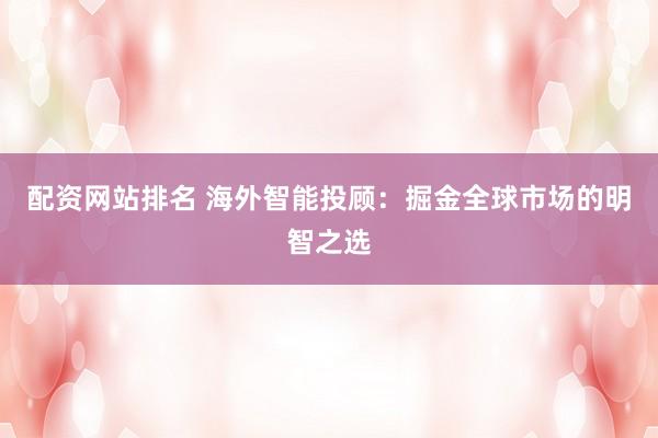 配资网站排名 海外智能投顾:掘金全球市场的明智之选