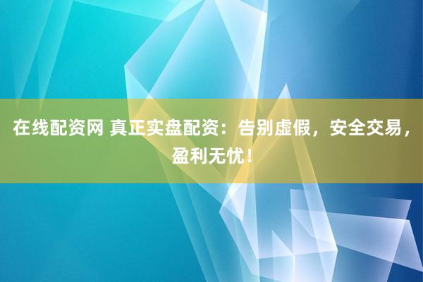 在线配资网 真正实盘配资:告别虚假,安全交易,盈利无忧!