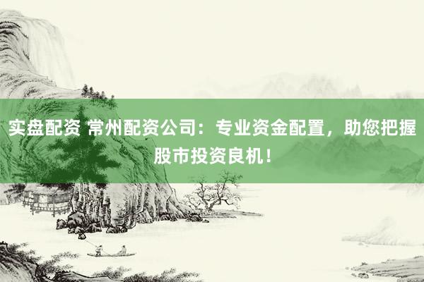 实盘配资 常州配资公司:专业资金配置,助您把握股市投资良机!