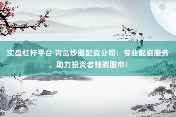 实盘杠杆平台 青岛炒股配资公司:专业配资服务,助力投资者驰骋股市!