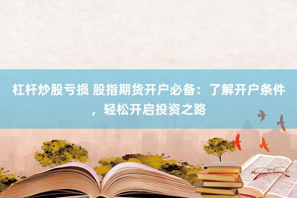 杠杆炒股亏损 股指期货开户必备:了解开户条件,轻松开启投资之路