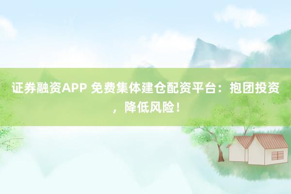 证券融资APP 免费集体建仓配资平台:抱团投资,降低风险!