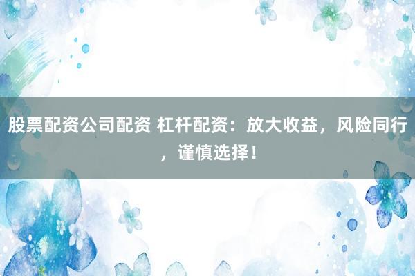 股票配资公司配资 杠杆配资:放大收益,风险同行,谨慎选择!