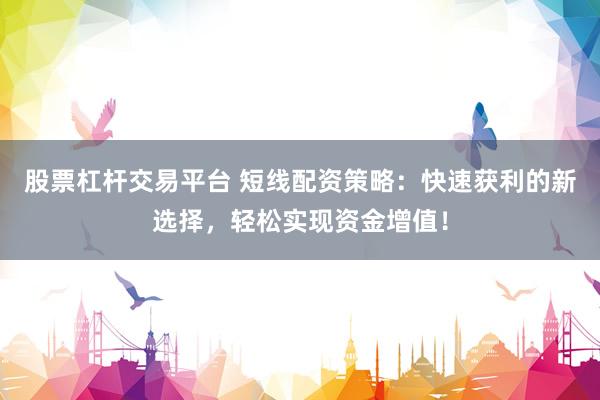 股票杠杆交易平台 短线配资策略:快速获利的新选择,轻松实现资金增值!