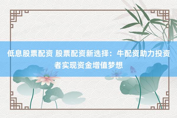低息股票配资 股票配资新选择:牛配资助力投资者实现资金增值梦想