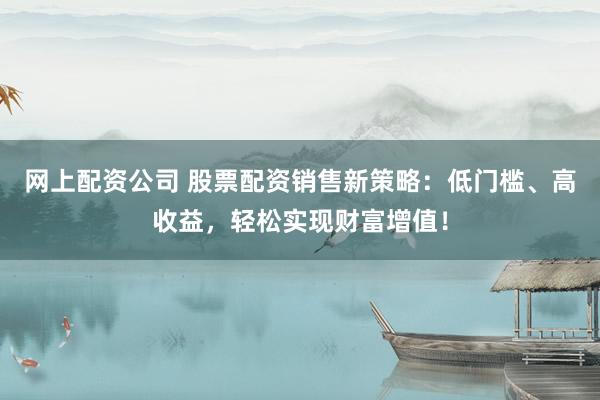 网上配资公司 股票配资销售新策略:低门槛、高收益,轻松实现财富增值!