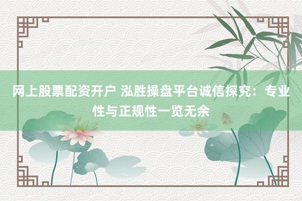 网上股票配资开户 泓胜操盘平台诚信探究:专业性与正规性一览无余