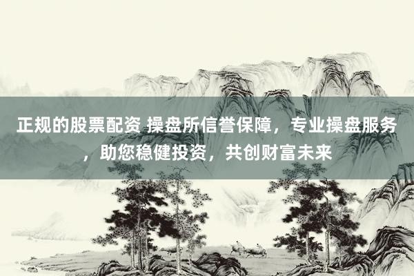正规的股票配资 操盘所信誉保障,专业操盘服务,助您稳健投资,共创财富未来