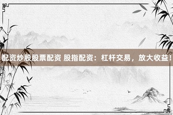 配资炒股股票配资 股指配资：杠杆交易，放大收益！