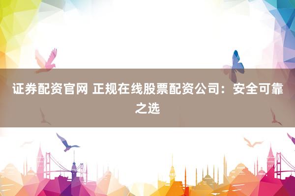 证券配资官网 正规在线股票配资公司：安全可靠之选