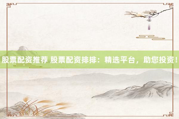 股票配资推荐 股票配资排排：精选平台，助您投资！
