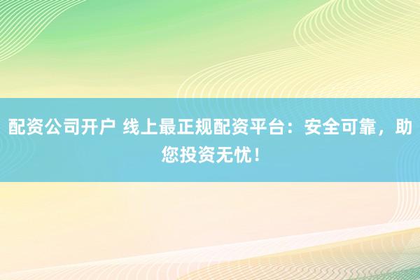 配资公司开户 线上最正规配资平台：安全可靠，助您投资无忧！