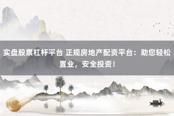实盘股票杠杆平台 正规房地产配资平台：助您轻松置业，安全投资！
