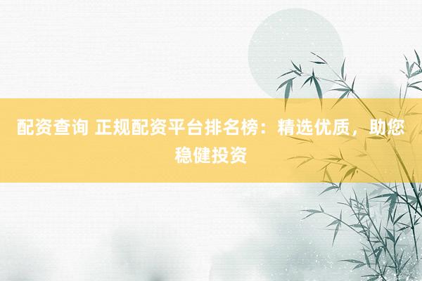 配资查询 正规配资平台排名榜：精选优质，助您稳健投资