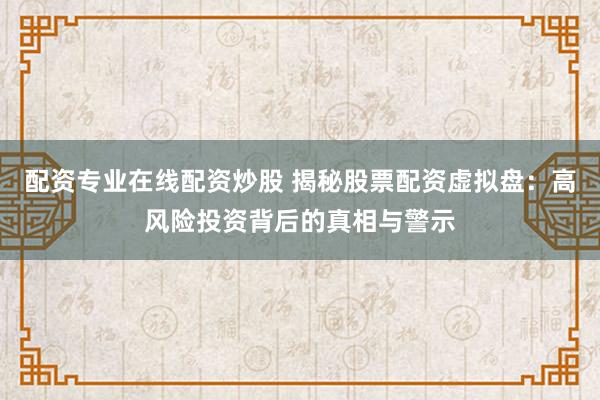 配资专业在线配资炒股 揭秘股票配资虚拟盘：高风险投资背后的真相与警示