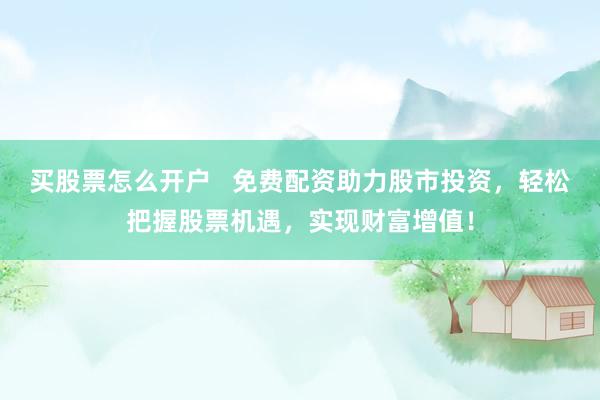 买股票怎么开户   免费配资助力股市投资，轻松把握股票机遇，实现财富增值！