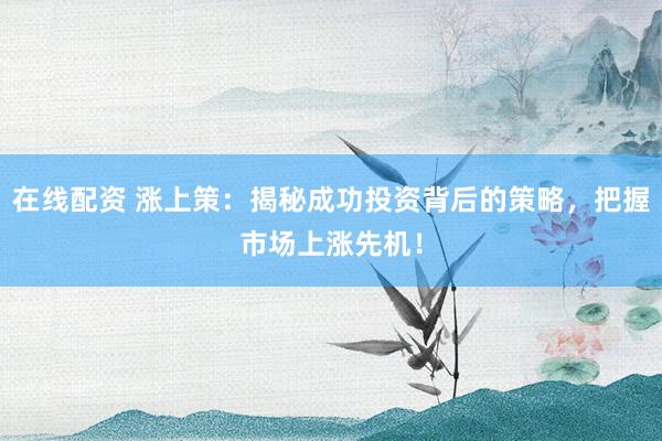 在线配资 涨上策：揭秘成功投资背后的策略，把握市场上涨先机！
