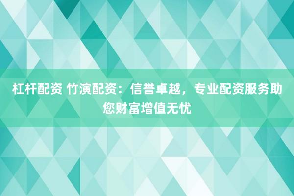 杠杆配资 竹演配资：信誉卓越，专业配资服务助您财富增值无忧