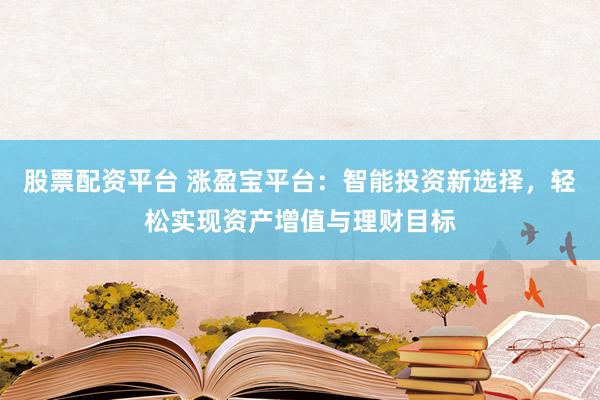 股票配资平台 涨盈宝平台：智能投资新选择，轻松实现资产增值与理财目标
