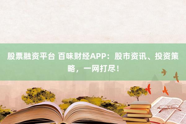 股票融资平台 百味财经APP：股市资讯、投资策略，一网打尽！
