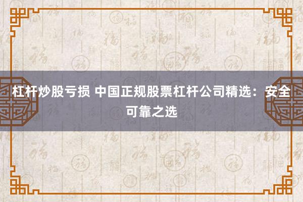 杠杆炒股亏损 中国正规股票杠杆公司精选：安全可靠之选