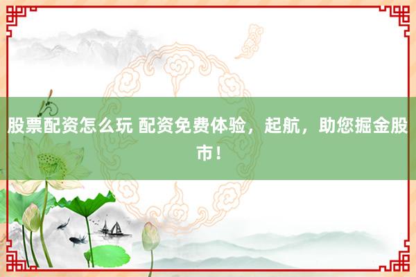 股票配资怎么玩 配资免费体验，起航，助您掘金股市！