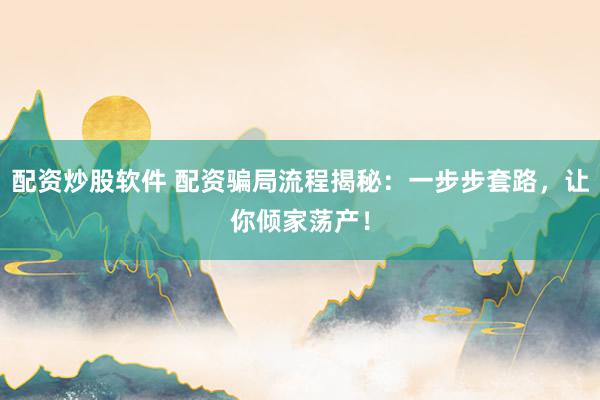 配资炒股软件 配资骗局流程揭秘：一步步套路，让你倾家荡产！