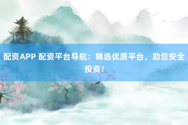 配资APP 配资平台导航：精选优质平台，助您安全投资！