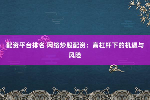 配资平台排名 网络炒股配资：高杠杆下的机遇与风险