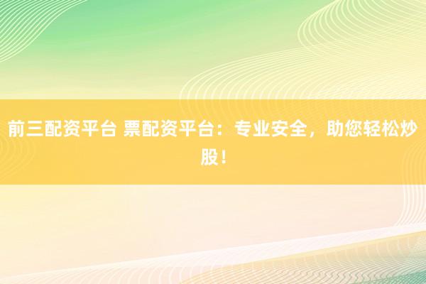 前三配资平台 票配资平台：专业安全，助您轻松炒股！