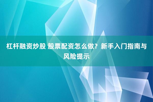杠杆融资炒股 股票配资怎么做？新手入门指南与风险提示