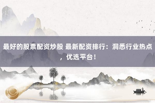 最好的股票配资炒股 最新配资排行：洞悉行业热点，优选平台！