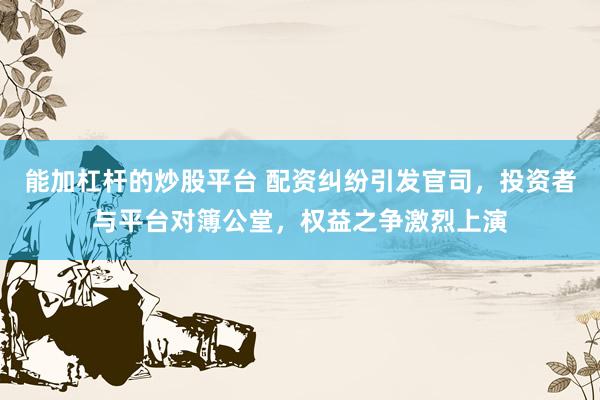 能加杠杆的炒股平台 配资纠纷引发官司,投资者与平台对簿公堂,权益之争激烈上演