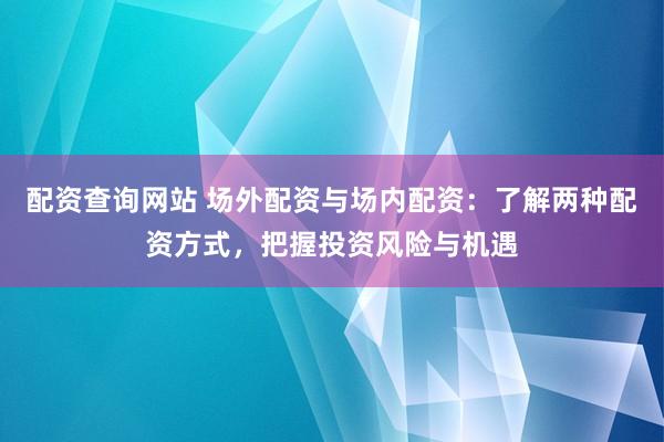 配资查询网站 场外配资与场内配资：了解两种配资方式，把握投资风险与机遇