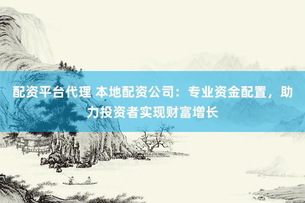 配资平台代理 本地配资公司：专业资金配置，助力投资者实现财富增长