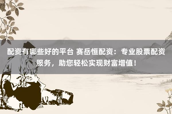 配资有哪些好的平台 赛岳恒配资：专业股票配资服务，助您轻松实现财富增值！