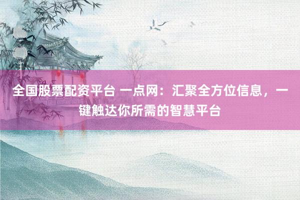 全国股票配资平台 一点网：汇聚全方位信息，一键触达你所需的智慧平台