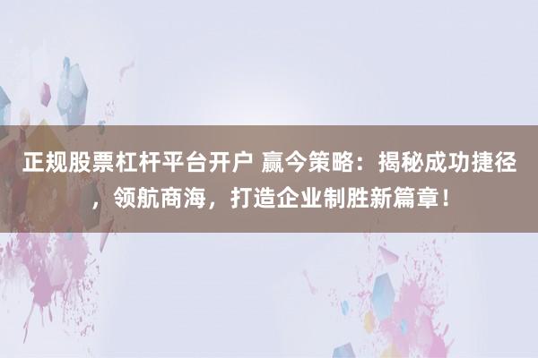 正规股票杠杆平台开户 赢今策略：揭秘成功捷径，领航商海，打造企业制胜新篇章！