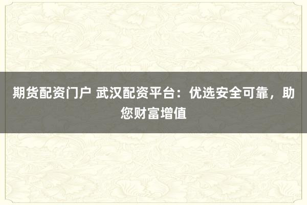期货配资门户 武汉配资平台：优选安全可靠，助您财富增值