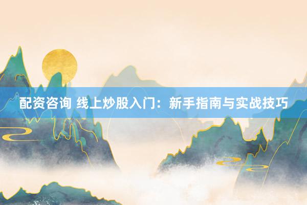 配资咨询 线上炒股入门：新手指南与实战技巧