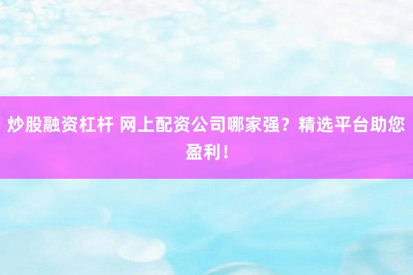 炒股融资杠杆 网上配资公司哪家强？精选平台助您盈利！