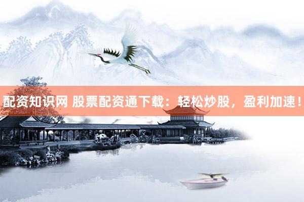 配资知识网 股票配资通下载：轻松炒股，盈利加速！