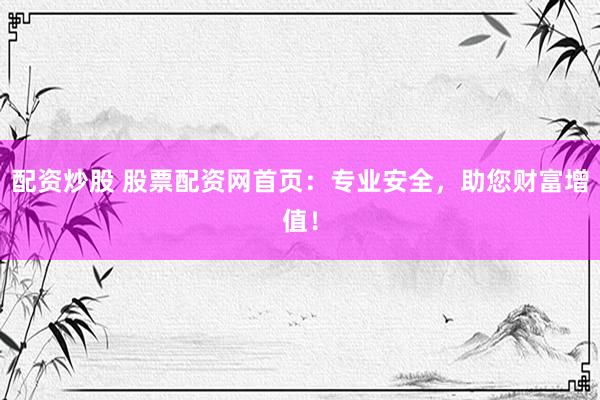 配资炒股 股票配资网首页：专业安全，助您财富增值！