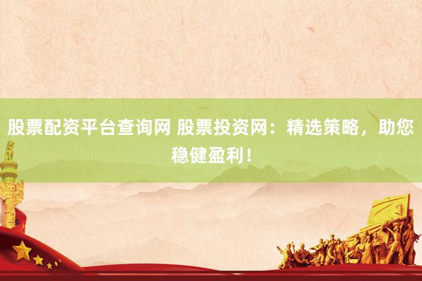 股票配资平台查询网 股票投资网:精选策略,助您稳健盈利!