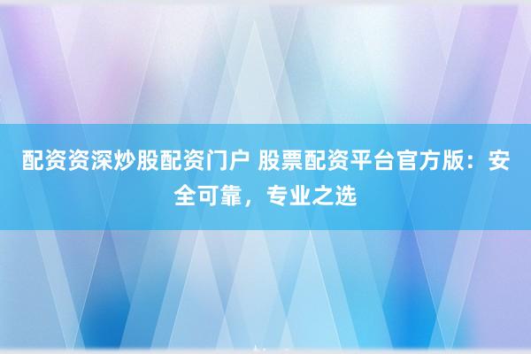 配资资深炒股配资门户 股票配资平台官方版:安全可靠,专业之选