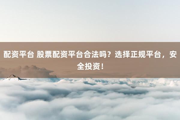 配资平台 股票配资平台合法吗？选择正规平台，安全投资！