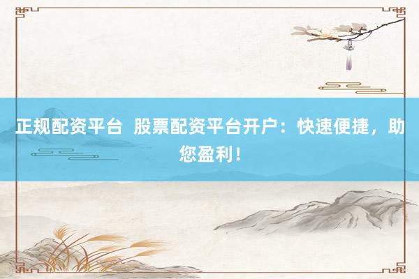 正规配资平台  股票配资平台开户：快速便捷，助您盈利！