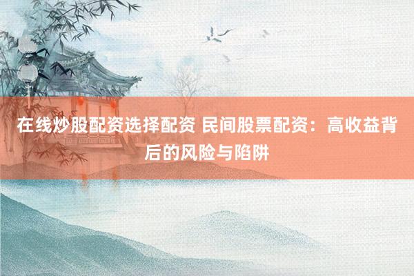 在线炒股配资选择配资 民间股票配资：高收益背后的风险与陷阱