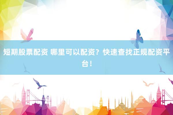 短期股票配资 哪里可以配资?快速查找正规配资平台!