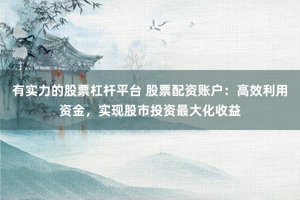 有实力的股票杠杆平台 股票配资账户：高效利用资金，实现股市投资最大化收益